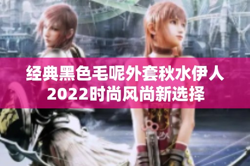 经典黑色毛呢外套秋水伊人2022时尚风尚新选择