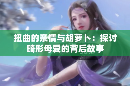 扭曲的亲情与胡萝卜：探讨畸形母爱的背后故事