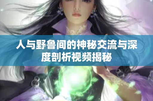 人与野鲁间的神秘交流与深度剖析视频揭秘