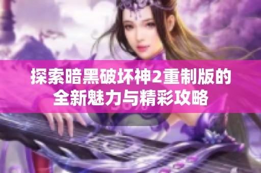 探索暗黑破坏神2重制版的全新魅力与精彩攻略