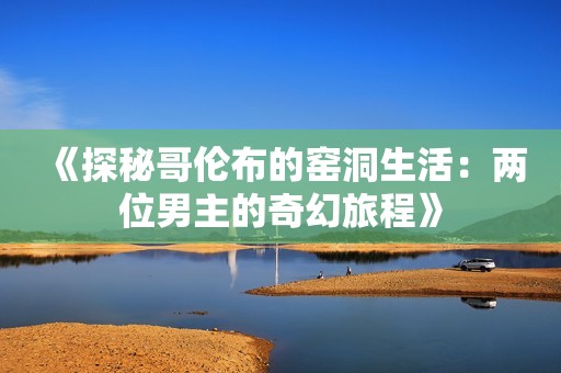 《探秘哥伦布的窑洞生活：两位男主的奇幻旅程》