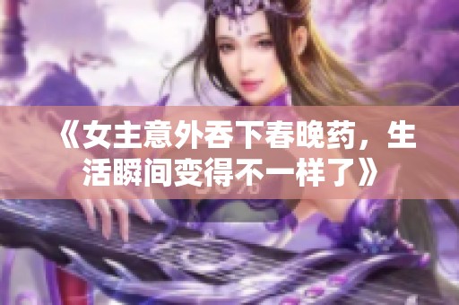 《女主意外吞下春晚药，生活瞬间变得不一样了》