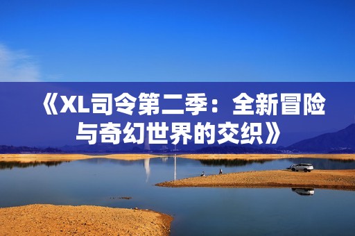 《XL司令第二季：全新冒险与奇幻世界的交织》