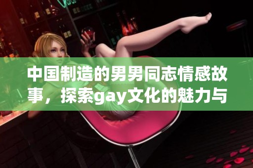 中国制造的男男同志情感故事，探索gay文化的魅力与挑战