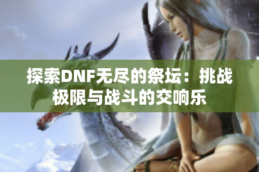 探索DNF无尽的祭坛：挑战极限与战斗的交响乐