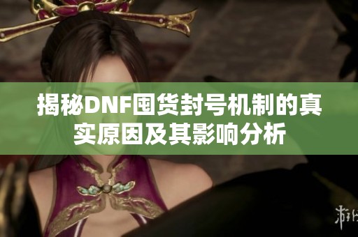 揭秘DNF囤货封号机制的真实原因及其影响分析