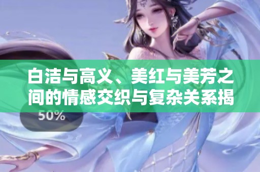 白洁与高义、美红与美芳之间的情感交织与复杂关系揭秘