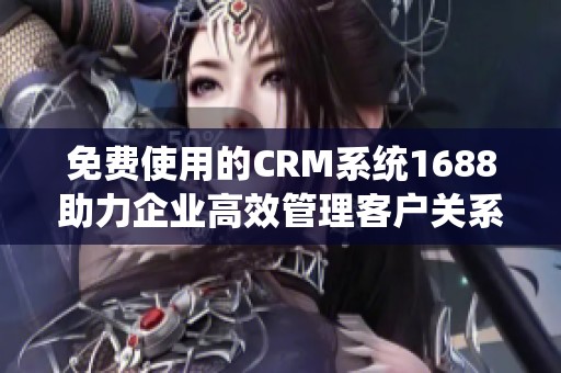 免费使用的CRM系统1688助力企业高效管理客户关系