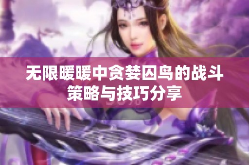 无限暖暖中贪婪囚鸟的战斗策略与技巧分享