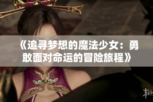 《追寻梦想的魔法少女：勇敢面对命运的冒险旅程》