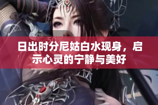 日出时分尼姑白水现身，启示心灵的宁静与美好