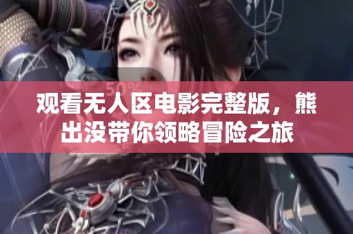 观看无人区电影完整版，熊出没带你领略冒险之旅