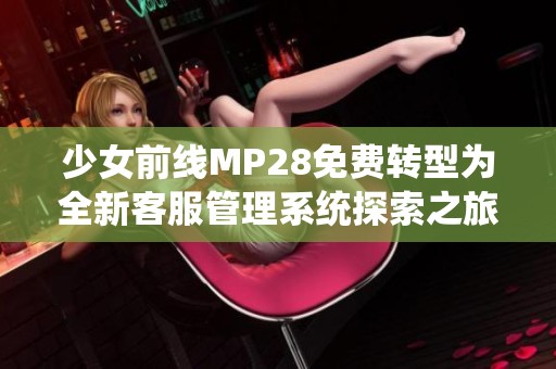 少女前线MP28免费转型为全新客服管理系统探索之旅