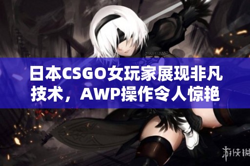 日本CSGO女玩家展现非凡技术，AWP操作令人惊艳