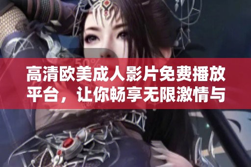 高清欧美成人影片免费播放平台，让你畅享无限激情与乐趣