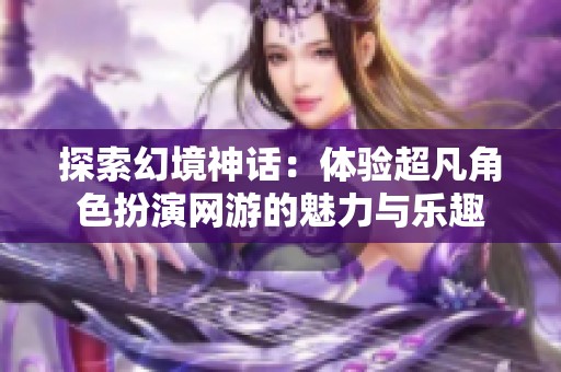 探索幻境神话：体验超凡角色扮演网游的魅力与乐趣