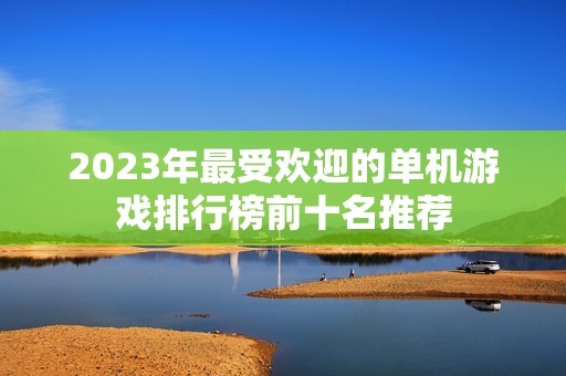 2023年最受欢迎的单机游戏排行榜前十名推荐