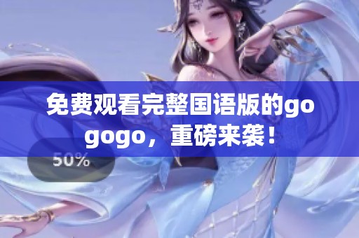 免费观看完整国语版的gogogo，重磅来袭！