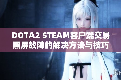 DOTA2 STEAM客户端交易黑屏故障的解决方法与技巧分享