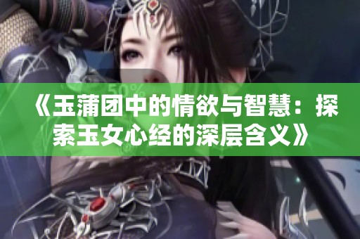 《玉蒲团中的情欲与智慧：探索玉女心经的深层含义》