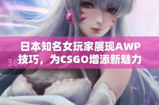 日本知名女玩家展现AWP技巧，为CSGO增添新魅力