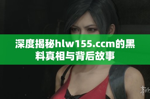 深度揭秘hlw155.ccm的黑料真相与背后故事