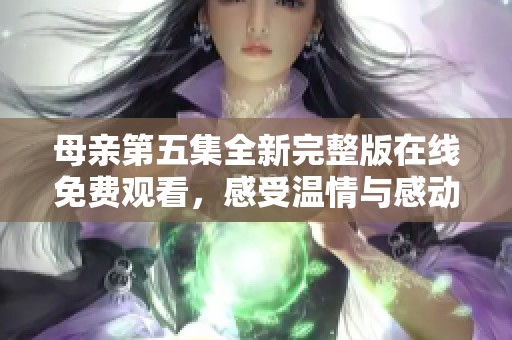 母亲第五集全新完整版在线免费观看，感受温情与感动