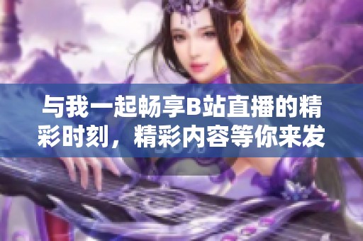 与我一起畅享B站直播的精彩时刻，精彩内容等你来发现