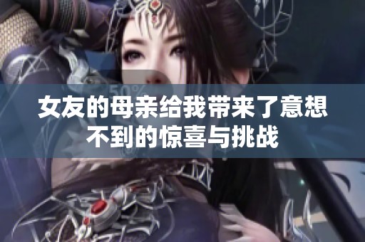 女友的母亲给我带来了意想不到的惊喜与挑战