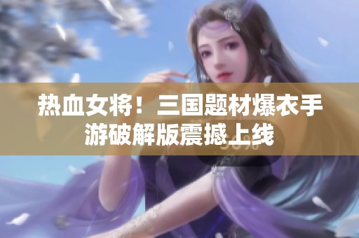 热血女将！三国题材爆衣手游破解版震撼上线