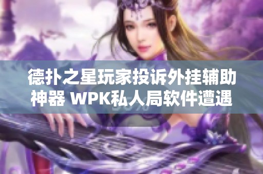 德扑之星玩家投诉外挂辅助神器 WPK私人局软件遭遇严重问题