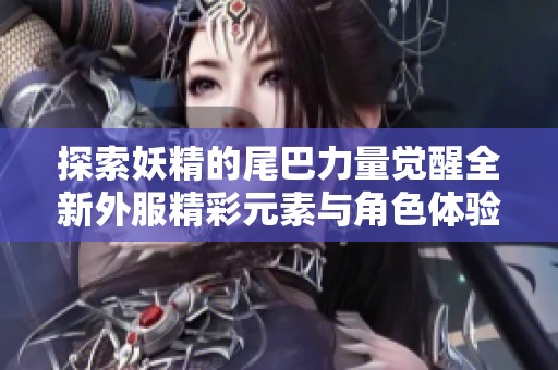 探索妖精的尾巴力量觉醒全新外服精彩元素与角色体验