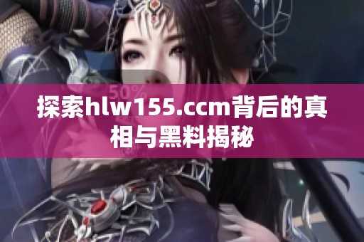 探索hlw155.ccm背后的真相与黑料揭秘