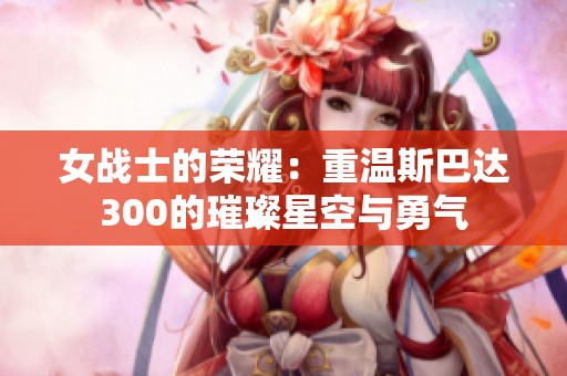 女战士的荣耀：重温斯巴达300的璀璨星空与勇气