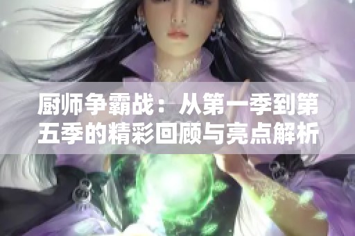 厨师争霸战：从第一季到第五季的精彩回顾与亮点解析