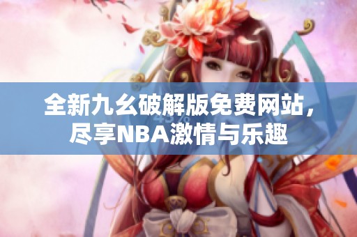 全新九幺破解版免费网站，尽享NBA激情与乐趣