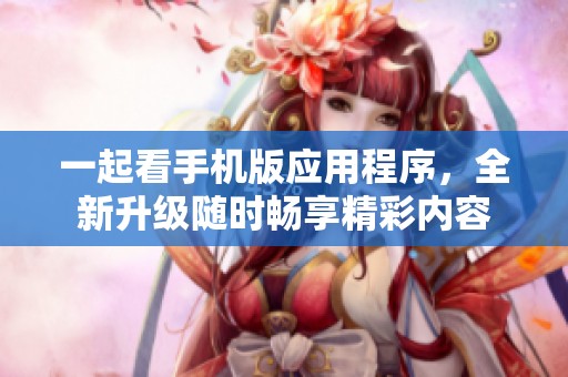 一起看手机版应用程序，全新升级随时畅享精彩内容