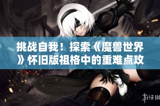 挑战自我！探索《魔兽世界》怀旧版祖格中的重难点攻略与技巧