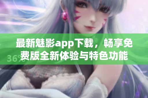 最新魅影app下载，畅享免费版全新体验与特色功能