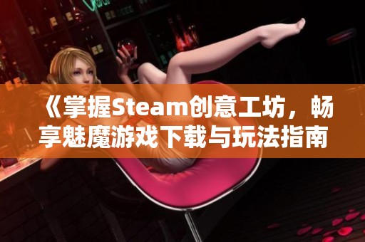 《掌握Steam创意工坊，畅享魅魔游戏下载与玩法指南》