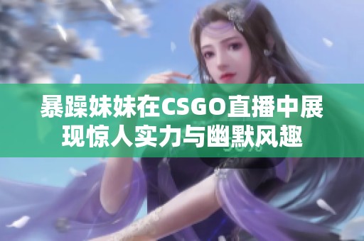 暴躁妹妹在CSGO直播中展现惊人实力与幽默风趣