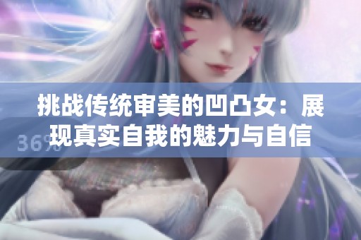 挑战传统审美的凹凸女：展现真实自我的魅力与自信