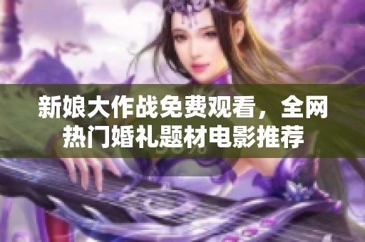 新娘大作战免费观看，全网热门婚礼题材电影推荐