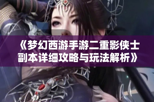 《梦幻西游手游二重影侠士副本详细攻略与玩法解析》