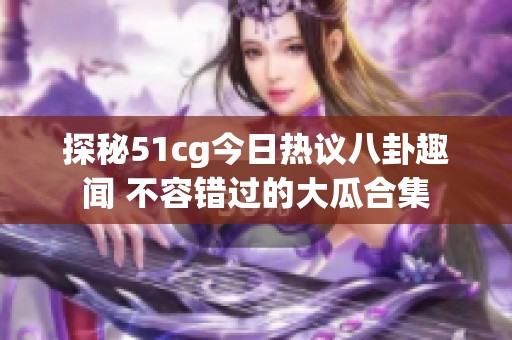 探秘51cg今日热议八卦趣闻 不容错过的大瓜合集