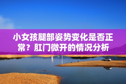 小女孩腿部姿势变化是否正常？肛门微开的情况分析