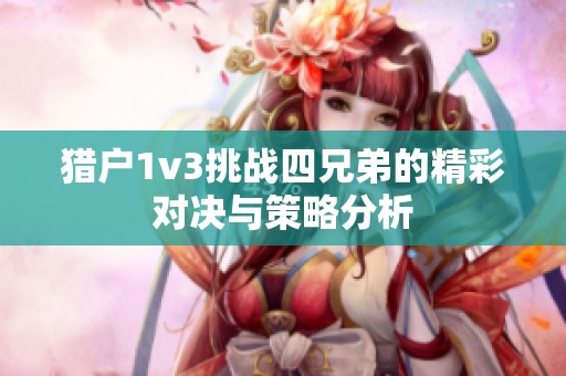 猎户1v3挑战四兄弟的精彩对决与策略分析