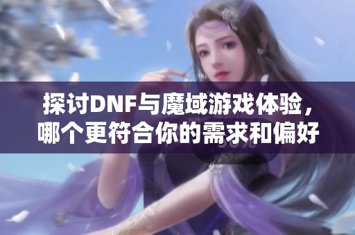 探讨DNF与魔域游戏体验，哪个更符合你的需求和偏好