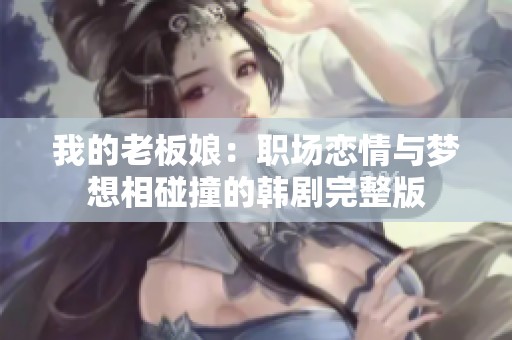 我的老板娘：职场恋情与梦想相碰撞的韩剧完整版