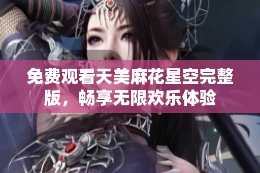 免费观看天美麻花星空完整版，畅享无限欢乐体验